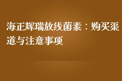 海正辉瑞放线菌素：购买渠道与注意事项_https://cj002.lansai.wang_金融问答_第1张