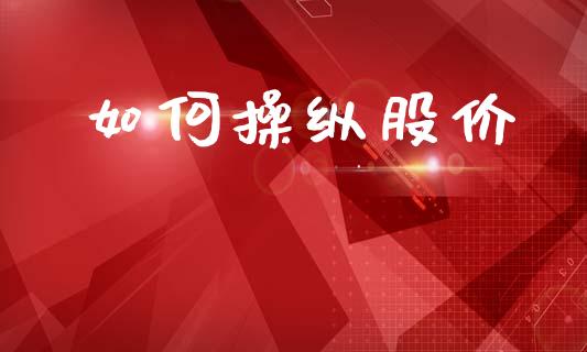 如何操纵股价_https://cj002.lansai.wang_理财问答_第1张