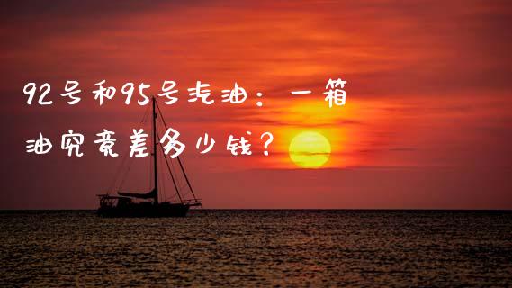 92号和95号汽油：一箱油究竟差多少钱？_https://cj002.lansai.wang_保险问答_第1张