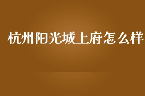 杭州阳光城上府怎么样_https://cj002.lansai.wang_股市问答_第1张