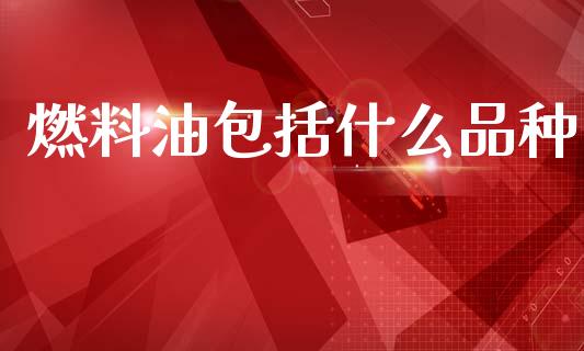 燃料油包括什么品种_https://cj002.lansai.wang_期货问答_第1张