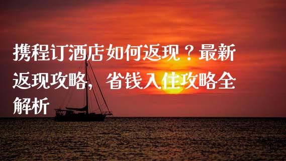 携程订酒店如何返现？最新返现攻略，省钱入住攻略全解析_https://cj002.lansai.wang_理财问答_第1张