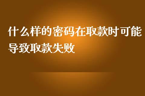 什么样的密码在取款时可能导致取款失败_https://cj002.lansai.wang_财经问答_第1张