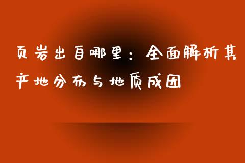 页岩出自哪里：全面解析其产地分布与地质成因_https://cj002.lansai.wang_会计问答_第1张