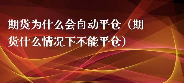 期货为什么会自动平仓（期货什么情况下不能平仓）_https://cj002.lansai.wang_会计问答_第1张