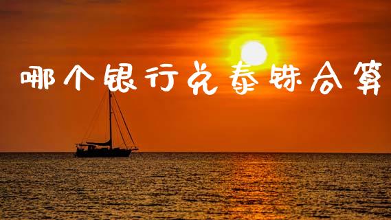 哪个银行兑泰铢合算_https://cj002.lansai.wang_财经问答_第1张