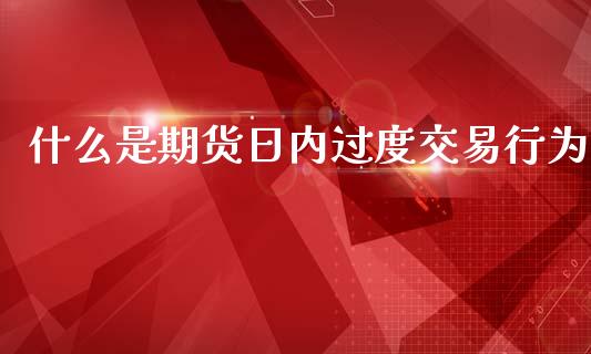 什么是期货日内过度交易行为_https://cj002.lansai.wang_期货问答_第1张