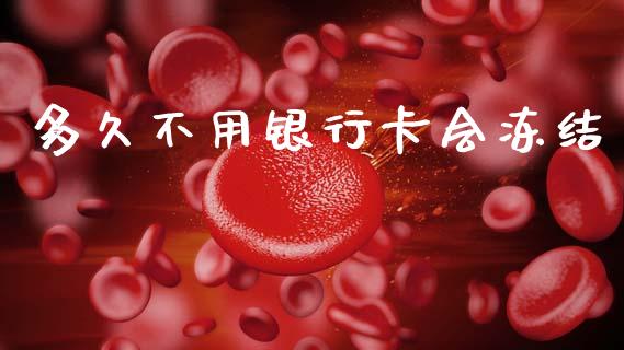 多久不用银行卡会冻结_https://cj002.lansai.wang_理财问答_第1张