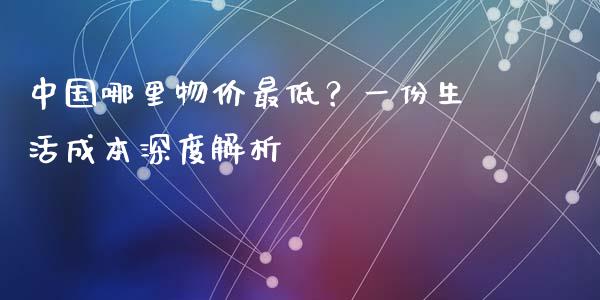 中国哪里物价最低？一份生活成本深度解析_https://cj002.lansai.wang_财经百问_第1张