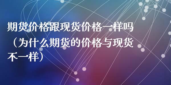 期货价格跟现货价格一样吗(为什么期货的价格与现货不一样)_保险问答_第1张_财经百问网 期货价格跟现货价格一样吗(为什么期货的价格与现货不一样)_https://cj002.lansai.wang_保险问答_第1张