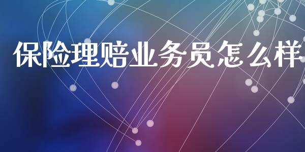 保险理赔业务员怎么样_https://cj002.lansai.wang_保险问答_第1张
