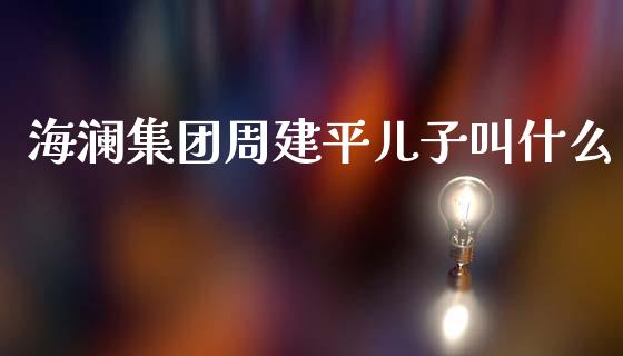 海澜集团周建平儿子叫什么_https://cj002.lansai.wang_财经问答_第1张