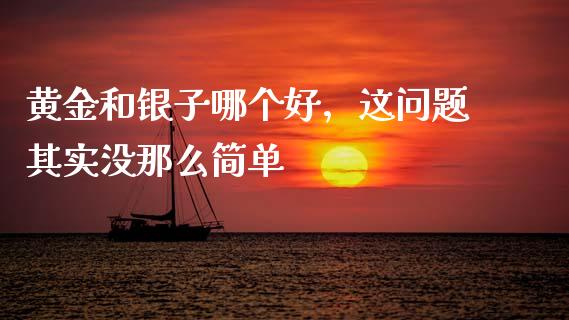 黄金和银子哪个好，这问题其实没那么简单_https://cj002.lansai.wang_财经问答_第1张
