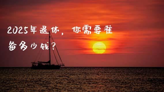 2025年退休，你需要准备多少钱？_https://cj002.lansai.wang_期货问答_第1张