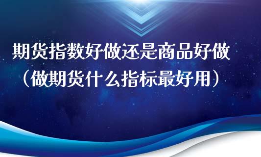 期货指数好做还是商品好做(做期货什么指标最好用)_会计问答_第1张_财经百问网 期货指数好做还是商品好做(做期货什么指标最好用)_https://cj002.lansai.wang_会计问答_第1张