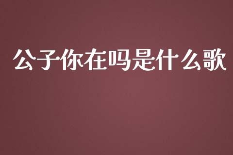 公子你在吗是什么歌_https://cj002.lansai.wang_期货问答_第1张