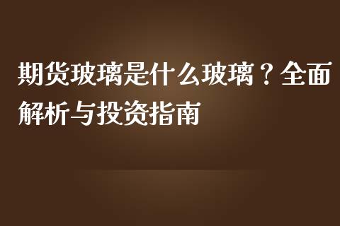 期货玻璃是什么玻璃？全面解析与投资指南_https://cj002.lansai.wang_保险问答_第1张
