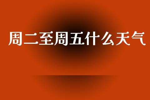 周二至周五什么天气_https://cj002.lansai.wang_保险问答_第1张