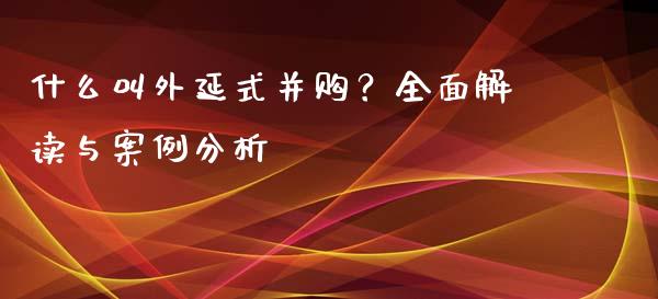 什么叫外延式并购？全面解读与案例分析_https://cj002.lansai.wang_财经百问_第1张
