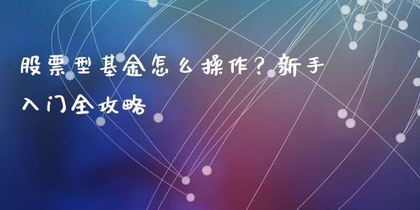 股票型基金怎么操作？新手入门全攻略_https://cj002.lansai.wang_金融问答_第1张