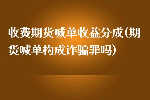 收费期货喊单收益分成(期货喊单构成诈骗罪吗)_保险问答_第1张_财经百问网 收费期货喊单收益分成(期货喊单构成诈骗罪吗)_https://cj002.lansai.wang_保险问答_第1张