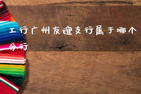 工行广州友谊支行属于哪个分行_https://cj002.lansai.wang_理财问答_第1张