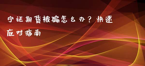 宁证期货被骗怎么办？快速应对指南_https://cj002.lansai.wang_金融问答_第1张