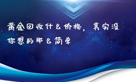 黄金回收什么价格，其实没你想的那么简单_https://cj002.lansai.wang_期货问答_第1张