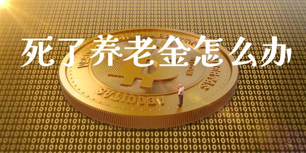 死了养老金怎么办_https://cj002.lansai.wang_保险问答_第1张
