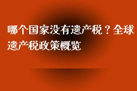 哪个国家没有遗产税？全球遗产税政策概览_https://cj002.lansai.wang_金融问答_第1张