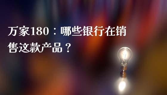 万家180：哪些银行在销售这款产品？_https://cj002.lansai.wang_保险问答_第1张