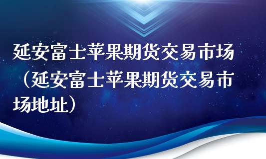 延安富士苹果期货交易市场（延安富士苹果期货交易市场地址）_https://cj002.lansai.wang_会计问答_第1张