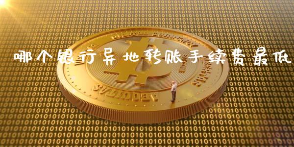哪个银行异地转账手续费最低_https://cj002.lansai.wang_财经百问_第1张