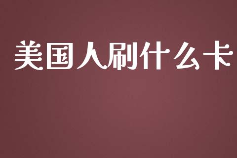 美国人刷什么卡_https://cj002.lansai.wang_理财问答_第1张