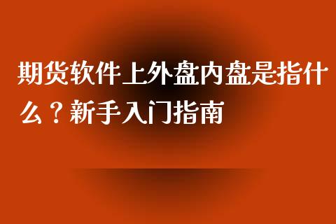 期货软件上外盘内盘是指什么？新手入门指南_https://cj002.lansai.wang_财经问答_第1张