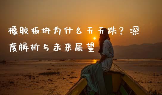 橡胶板块为什么天天跌？深度解析与未来展望_https://cj002.lansai.wang_财经百问_第1张