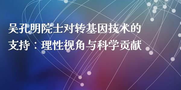 吴孔明院士对转基因技术的支持：理性视角与科学贡献_https://cj002.lansai.wang_期货问答_第1张