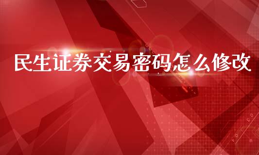 民生证券交易密码怎么修改_https://cj002.lansai.wang_财经百问_第1张