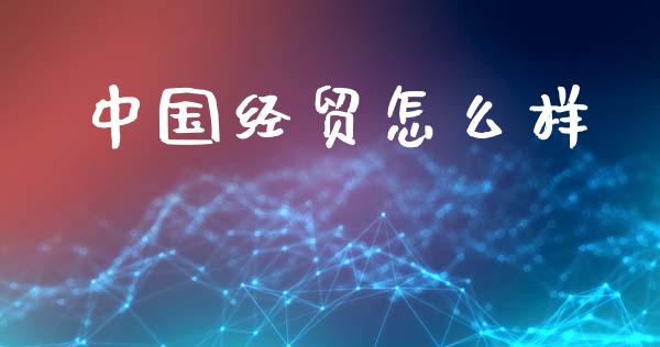 中国经贸怎么样_https://cj002.lansai.wang_期货问答_第1张