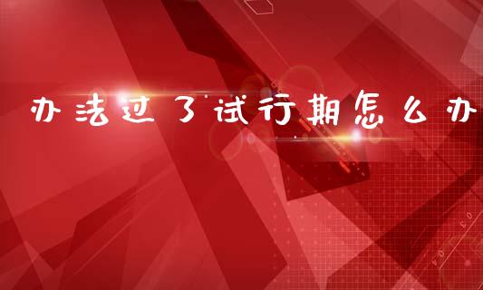 办法过了试行期怎么办_https://cj002.lansai.wang_期货问答_第1张