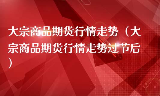 大宗商品期货行情走势(大宗商品期货行情走势过节后)_金融问答_第1张_财经百问网 大宗商品期货行情走势(大宗商品期货行情走势过节后)_https://cj002.lansai.wang_金融问答_第1张