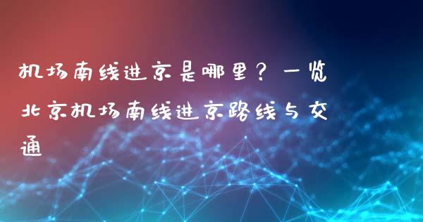 机场南线进京是哪里？一览北京机场南线进京路线与交通_https://cj002.lansai.wang_财经问答_第1张