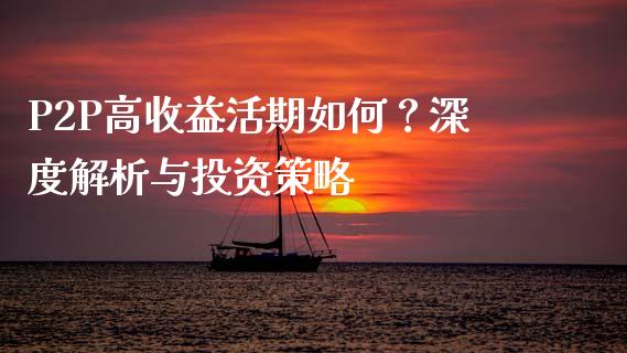 P2P高收益活期如何？深度解析与投资策略_https://cj002.lansai.wang_保险问答_第1张