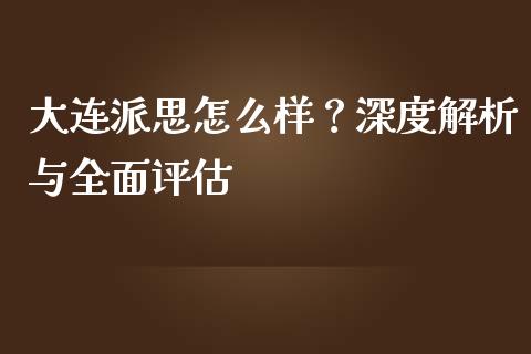大连派思怎么样？深度解析与全面评估_https://cj002.lansai.wang_期货问答_第1张