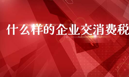 什么样的企业交消费税_https://cj002.lansai.wang_会计问答_第1张