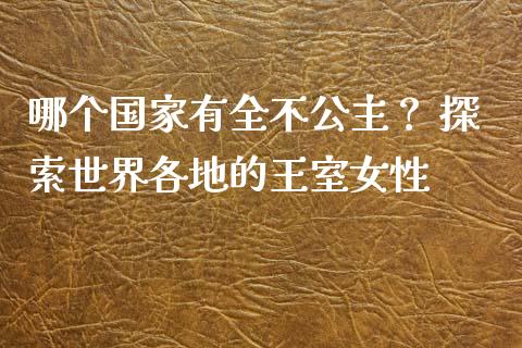 哪个国家有全不公主？ 探索世界各地的王室女性_https://cj002.lansai.wang_期货问答_第1张