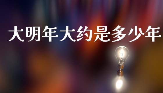 大明年大约是多少年_https://cj002.lansai.wang_财经百问_第1张