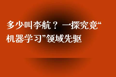 多少叫李航? 一探究竟“机器学习”领域先驱_财经百问_第1张_财经百问网 多少叫李航? 一探究竟“机器学习”领域先驱_https://cj002.lansai.wang_财经百问_第1张