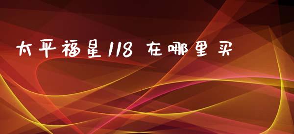 太平福星118 在哪里买_https://cj002.lansai.wang_股市问答_第1张