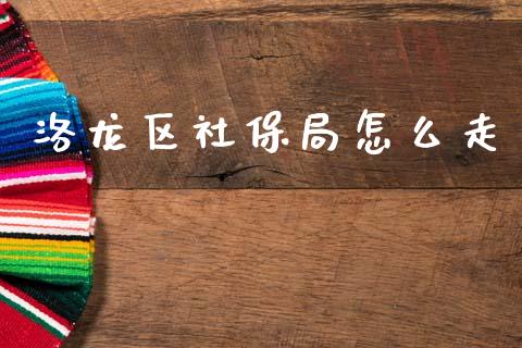 洛龙区社保局怎么走_https://cj002.lansai.wang_保险问答_第1张